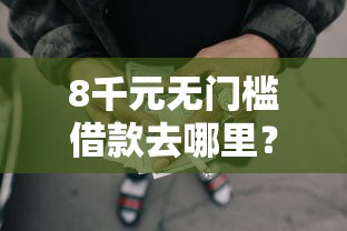 8千元无门槛借款去哪里？求个能下款的网贷救命看这6个平台