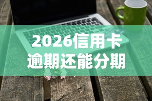 2026信用卡逾期还能分期么，差2000元就选这8个平台