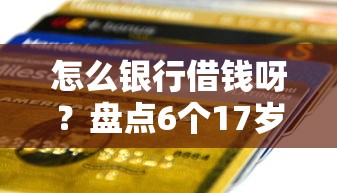 怎么银行借钱呀？盘点6个17岁贷款平台给你参考