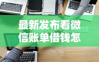 最新发布看微信账单借钱怎么看，私人借钱3000元有这7个渠道