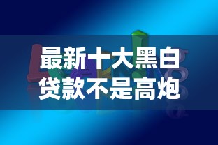 最新十大黑白贷款不是高炮的app,专治学生贷款平台哪个容易通过 最新十大黑白贷款不是高炮的app,专治学生贷款平台哪个容易通过