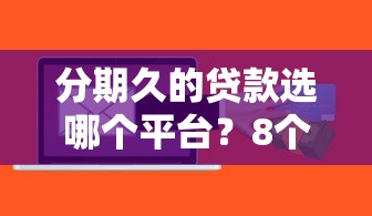 分期久的贷款选哪个平台？8个黑户能下款的软件推荐