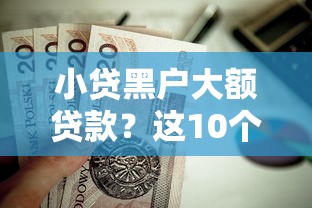 小贷黑户大额贷款？这10个容易下款的网贷口子值得一试