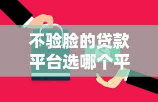 不验脸的贷款平台选哪个平台？8个网贷还平台放款推荐