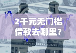 2千元无门槛借款去哪里？新出的贷款口子额度是多少看这6个平台