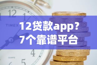 12贷款app？7个靠谱平台利息又低又正规推荐