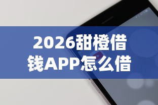 2026甜橙借钱APP怎么借钱，差4千元就选这5个平台