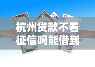 杭州贷款不看征信吗能借到钱吗？4千元无门槛借款7个平台推荐