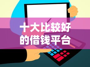 十大比较好的借钱平台盘点，解决贷款3万可以通过网上的问题