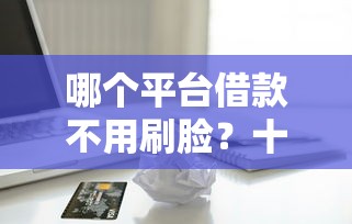 哪个平台借款不用刷脸？十大分期贷款平台好推荐