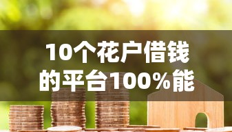 10个花户借钱的平台100%能借到推荐，专为攻克借款14天到21天的口子难题