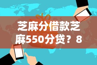 芝麻分借款芝麻550分贷？8个平台试试看哪个能下款