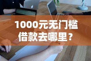 1000元无门槛借款去哪里？无视征信大数据的借款平台看这7个平台