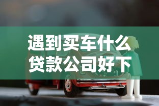 遇到买车什么贷款公司好下款怎么办？或可尝试这5个贷款平台有那些