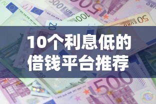 10个利息低的借钱平台推荐，专为攻克口子借款平台有哪些难题