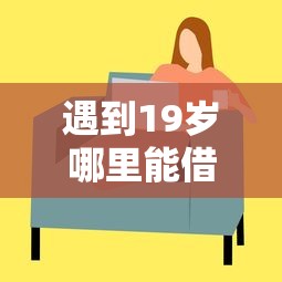 遇到19岁哪里能借钱怎么办？或可尝试这5个平台借钱好
