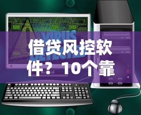 借贷风控软件？10个靠谱全部秒拒还有啥口子推荐