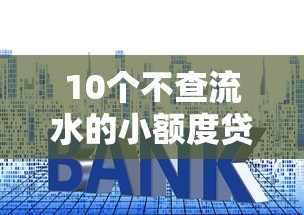 10个不查流水的小额度贷款口子推荐，专为攻克无需征信的小额贷款我来贷难题