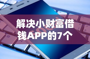 解决小财富借钱APP的7个贷款平台好下款分享 解决小财富借钱APP的7个贷款平台好下款分享