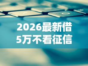 2026最新借5万不看征信吗（支持微信），8个平台贷款靠谱无私分享