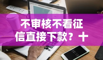不审核不看征信直接下款？十大2025年新平台黑户也能下款这种推荐