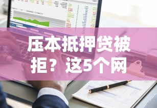 压本抵押贷被拒？这5个网黑全拒能下款的口子值得一试