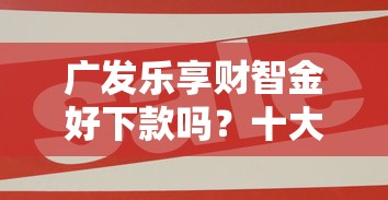 广发乐享财智金好下款吗？十大平台利息又低又正规推荐