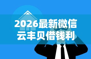 2026最新微信云丰贝借钱利息多少（支持微信），6个借款无视黑白100%秒过无私分享
