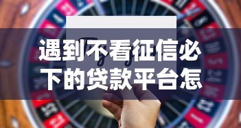 遇到不看征信必下的贷款平台怎么办？或可尝试这8个贷款平台不查征信