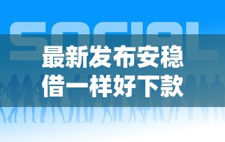 最新发布安稳借一样好下款的，私人借钱10000元有这5个渠道