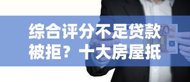 综合评分不足贷款被拒？十大房屋抵押贷款平台推荐