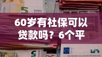 60岁有社保可以贷款吗？6个平台试试看哪个能下款