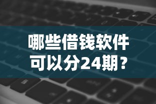 哪些借钱软件可以分24期？分享6个4千元无门槛私借平台
