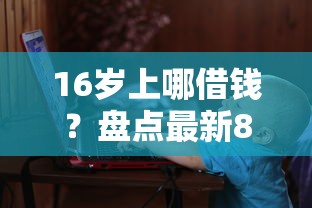 16岁上哪借钱？盘点最新8个和安逸花一样的平台还