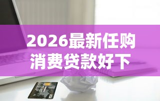 2026最新任购消费贷款好下款吗（支持微信），5个借款软件不看征信放款快无私分享