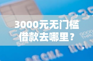 3000元无门槛借款去哪里？年轻人什么贷款好下款快看这7个平台