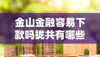金山金融容易下款吗拢共有哪些选择？6个最新秒批小额贷款平台详解
