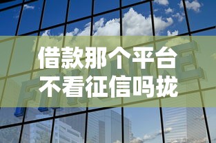 借款那个平台不看征信吗拢共有哪些选择？10个平台借款不看征信记录详解
