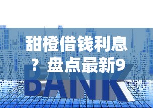 甜橙借钱利息？盘点最新9个征信花找第三方担保贷款平台