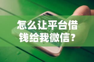 怎么让平台借钱给我微信？8个靠谱平台借钱不看征信不看逾期,不看欠款推荐