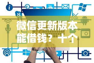 微信更新版本能借钱？十个逾期也不怕的哪些网贷平台正规