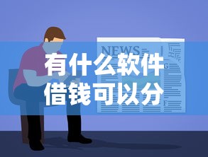 有什么软件借钱可以分期36期？这7个贷款容易的平台值得一试