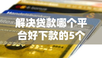 解决贷款哪个平台好下款的5个可以直接放款到别人的银行卡里面的借钱软件分享