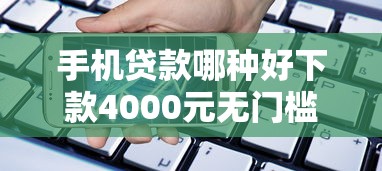 手机贷款哪种好下款4000元无门槛本月借款平台力荐！分享小额网贷口子4000元无门槛借款
