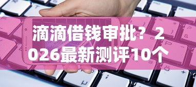 滴滴借钱审批？2026最新测评10个手机支付宝小额贷款的平台
