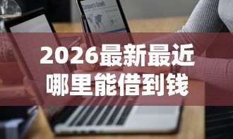 2026最新最近哪里能借到钱（支持微信），7个平台贷款利息最低无私分享