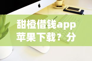 甜橙借钱app苹果下载？分享8个8千元无门槛私借平台