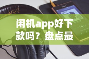 闲机app好下款吗?盘点最新6个贷款不用还的平台 闲机app好下款吗?盘点最新6个贷款不用还的平台