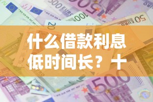 什么借款利息低时间长？十大网贷综合评分不足平台能借2000块急用推荐