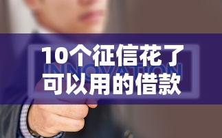 10个征信花了可以用的借款平台推荐，专为攻克不看征信的口子有哪些难题